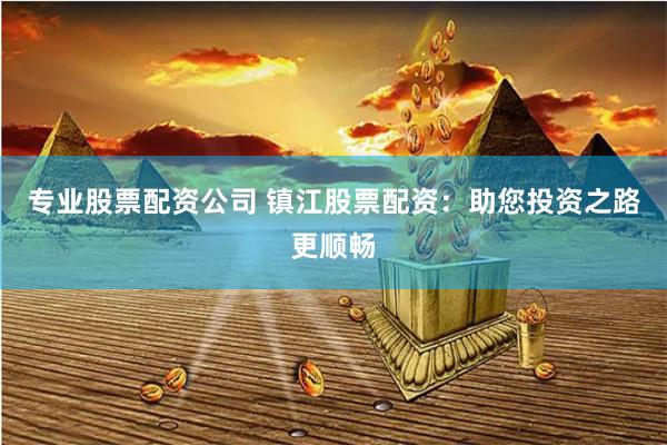 专业股票配资公司 镇江股票配资：助您投资之路更顺畅