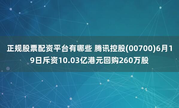 正规股票配资平台有哪些 腾讯控股(00700)6月19日斥资10.03亿港元回购260万股