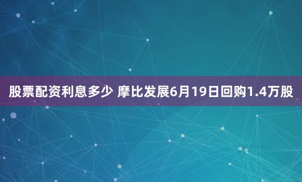 股票配资利息多少 摩比发展6月19日回购1.4万股