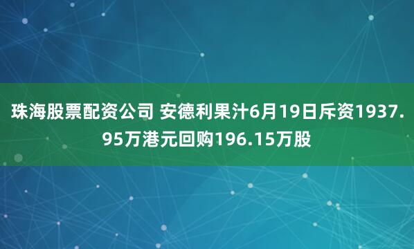 珠海股票配资公司 安德利果汁6月19日斥资1937.95万港元回购196.15万股