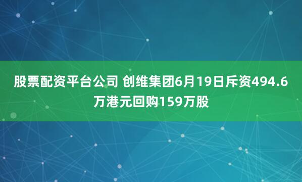 股票配资平台公司 创维集团6月19日斥资494.6万港元回购159万股