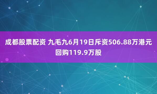 成都股票配资 九毛九6月19日斥资506.88万港元回购119.9万股