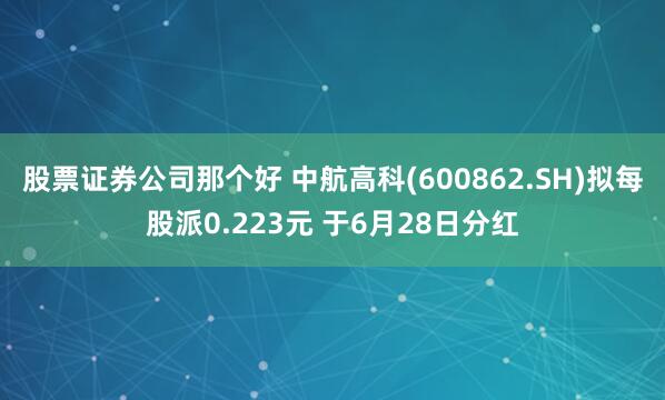 股票证券公司那个好 中航高科(600862.SH)拟每股派0.223元 于6月28日分红