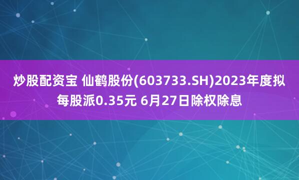 炒股配资宝 仙鹤股份(603733.SH)2023年度拟每股派0.35元 6月27日除权除息