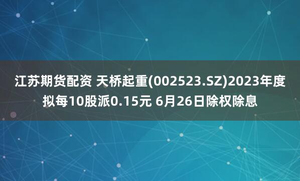 江苏期货配资 天桥起重(002523.SZ)2023年度拟每10股派0.15元 6月26日除权除息