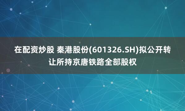 在配资炒股 秦港股份(601326.SH)拟公开转让所持京唐铁路全部股权