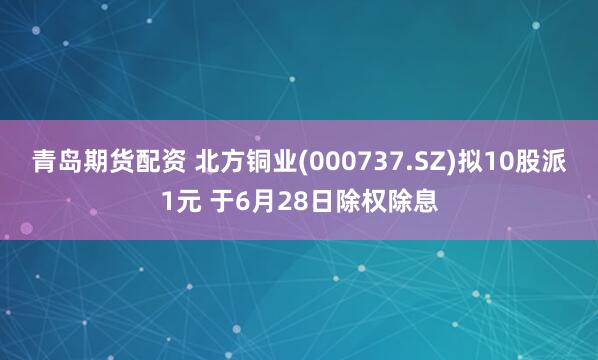 青岛期货配资 北方铜业(000737.SZ)拟10股派1元 于6月28日除权除息