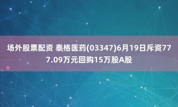 场外股票配资 泰格医药(03347)6月19日斥资777.09万元回购15万股A股