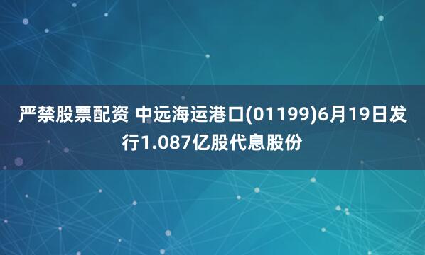 严禁股票配资 中远海运港口(01199)6月19日发行1.087亿股代息股份