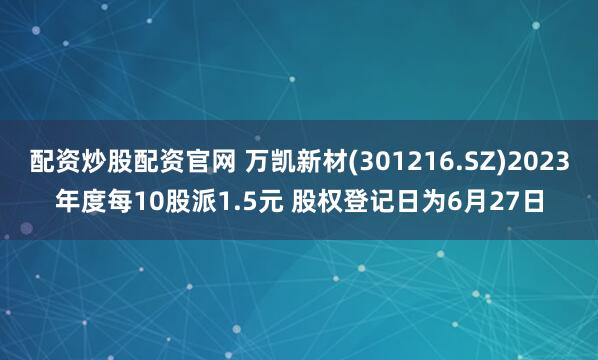 配资炒股配资官网 万凯新材(301216.SZ)2023年度每10股派1.5元 股权登记日为6月27日