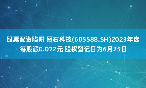 股票配资陷阱 冠石科技(605588.SH)2023年度每股派0.072元 股权登记日为6月25日