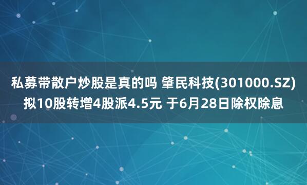 私募带散户炒股是真的吗 肇民科技(301000.SZ)拟10股转增4股派4.5元 于6月28日除权除息