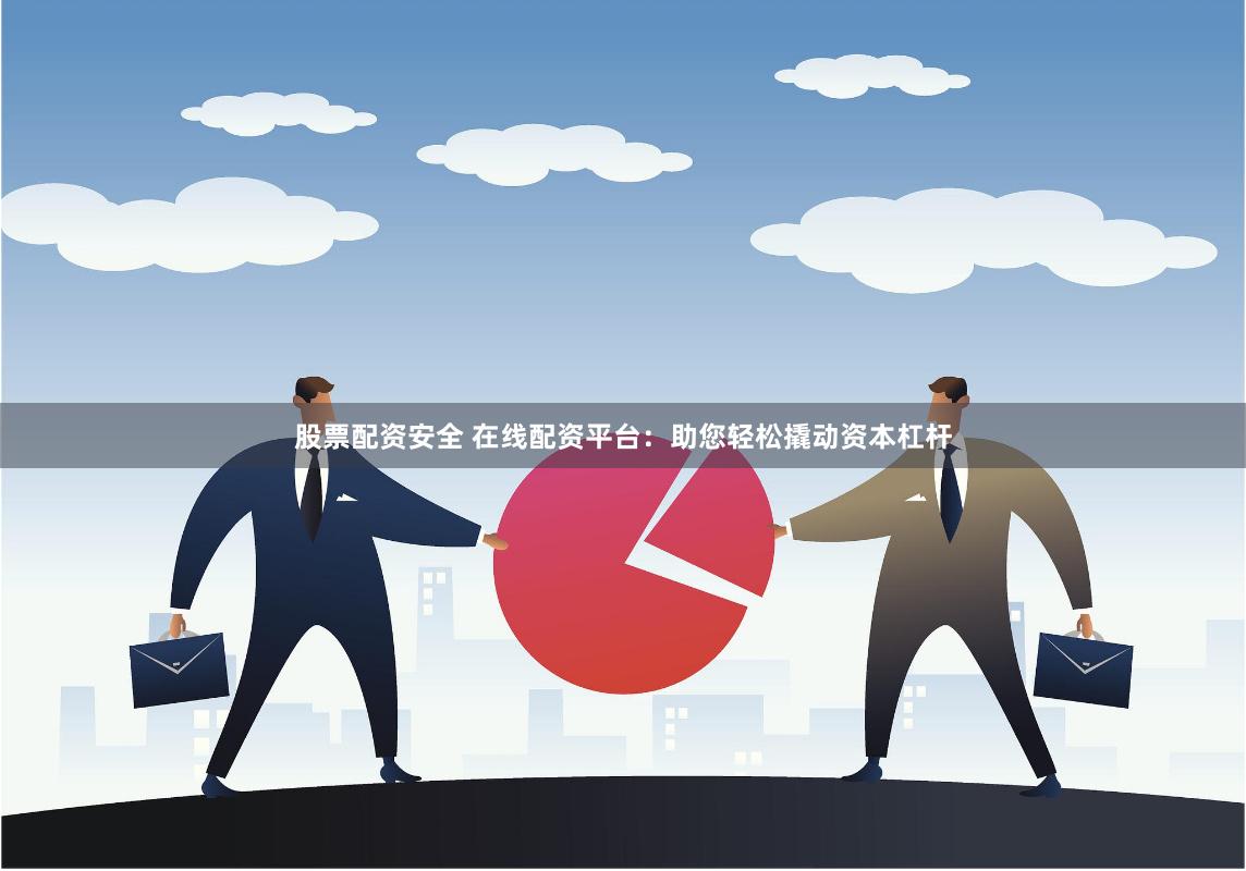 股票配资安全 在线配资平台：助您轻松撬动资本杠杆