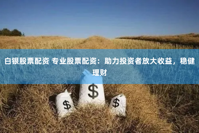 白银股票配资 专业股票配资：助力投资者放大收益，稳健理财