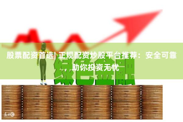 股票配资首选| 正规配资炒股平台推荐：安全可靠，助你投资无忧