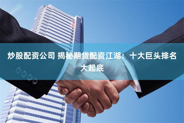 炒股配资公司 揭秘期货配资江湖：十大巨头排名大起底
