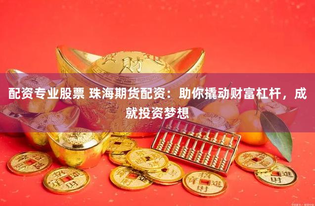 配资专业股票 珠海期货配资：助你撬动财富杠杆，成就投资梦想