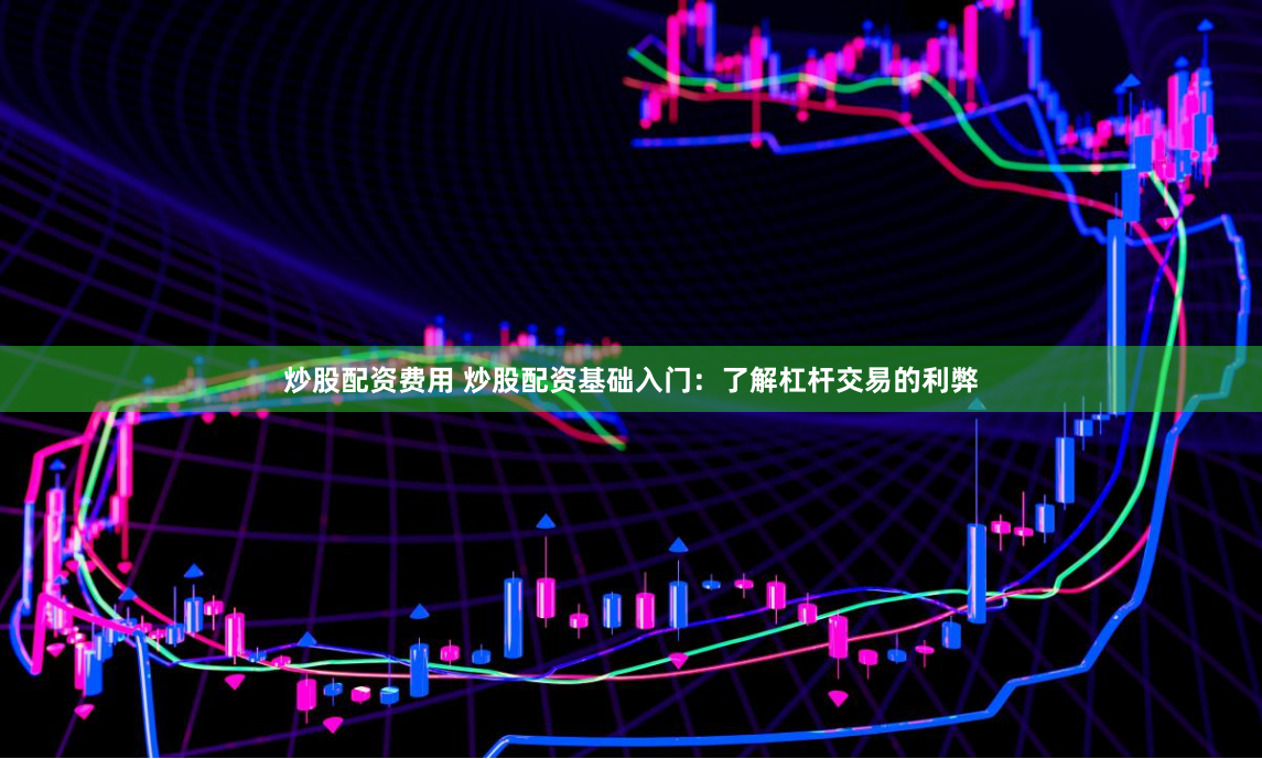 炒股配资费用 炒股配资基础入门：了解杠杆交易的利弊