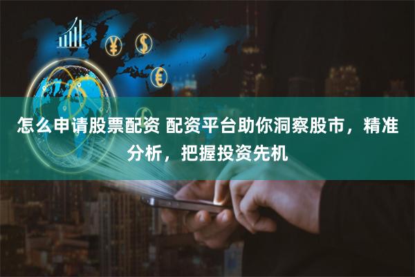 怎么申请股票配资 配资平台助你洞察股市，精准分析，把握投资先机
