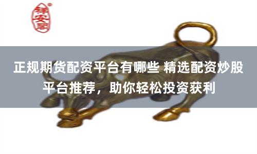 正规期货配资平台有哪些 精选配资炒股平台推荐,助你轻松投资获利