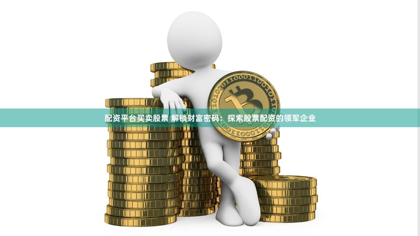 配资平台买卖股票 解锁财富密码：探索股票配资的领军企业
