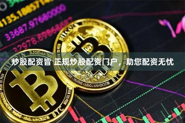 炒股配资皆 正规炒股配资门户，助您配资无忧