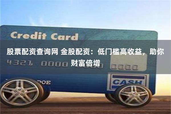 股票配资查询网 金股配资：低门槛高收益，助你财富倍增