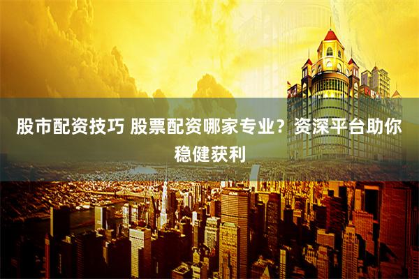 股市配资技巧 股票配资哪家专业？资深平台助你稳健获利