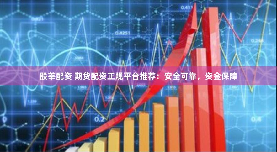 股莘配资 期货配资正规平台推荐：安全可靠，资金保障