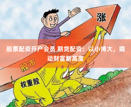 股票配资开户会员 期货配资：以小博大，撬动财富新高度