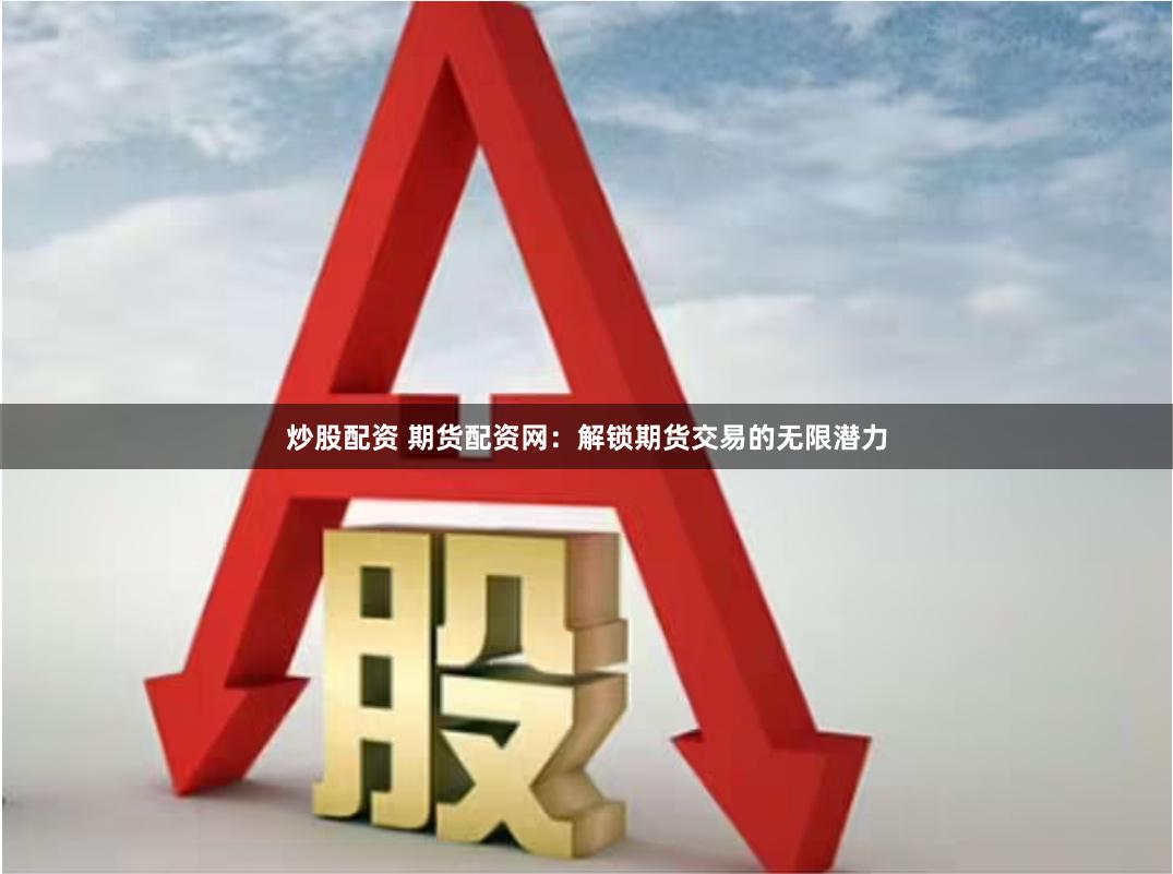 炒股配资 期货配资网：解锁期货交易的无限潜力
