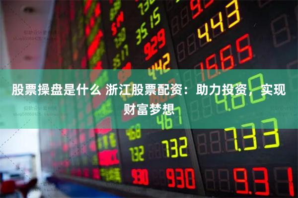 股票操盘是什么 浙江股票配资：助力投资，实现财富梦想