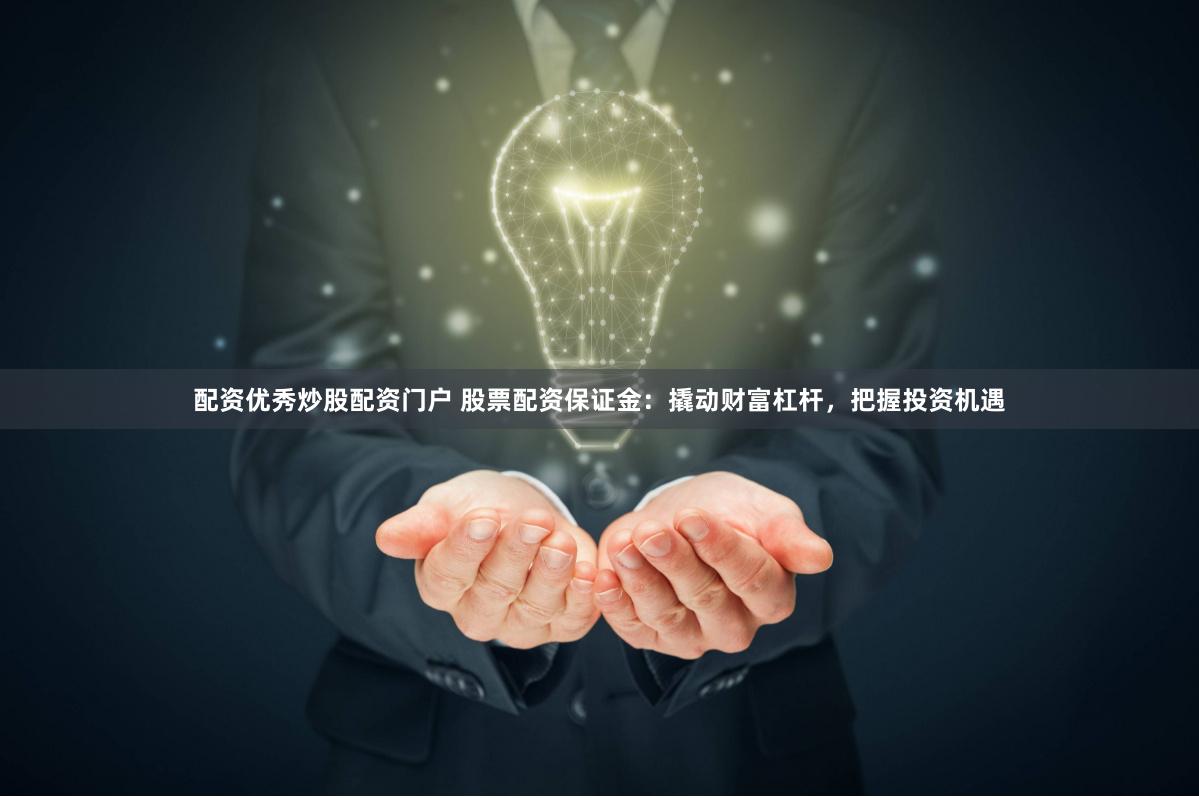 配资优秀炒股配资门户 股票配资保证金：撬动财富杠杆，把握投资机遇