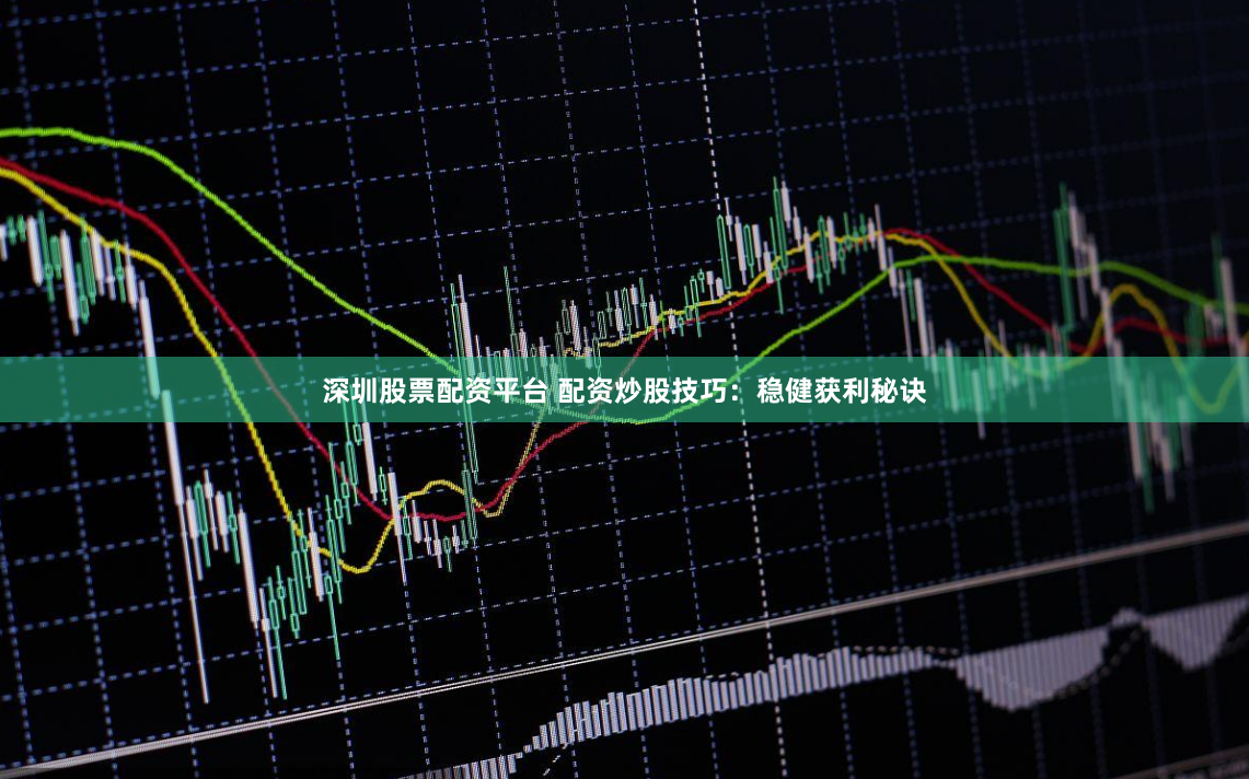 深圳股票配资平台 配资炒股技巧：稳健获利秘诀