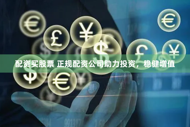 配资买股票 正规配资公司助力投资，稳健增值