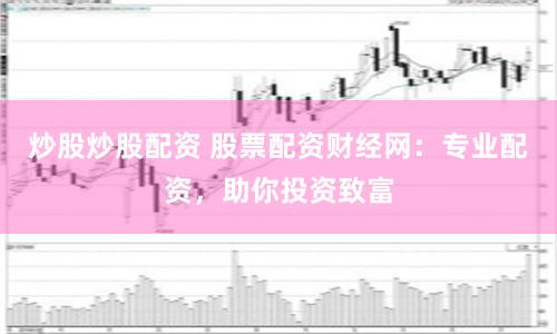 炒股炒股配资 股票配资财经网：专业配资，助你投资致富