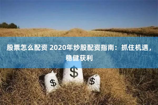 股票怎么配资 2020年炒股配资指南：抓住机遇，稳健获利