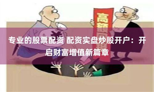 专业的股票配资 配资实盘炒股开户：开启财富增值新篇章