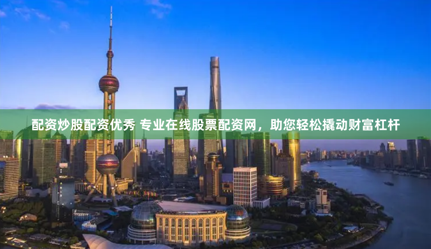 配资炒股配资优秀 专业在线股票配资网，助您轻松撬动财富杠杆