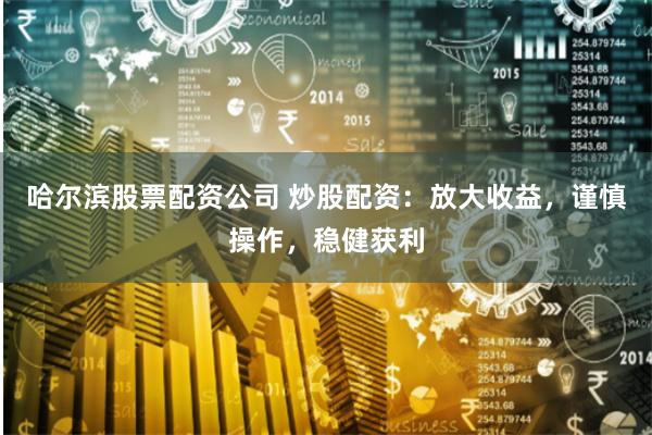 哈尔滨股票配资公司 炒股配资：放大收益，谨慎操作，稳健获利
