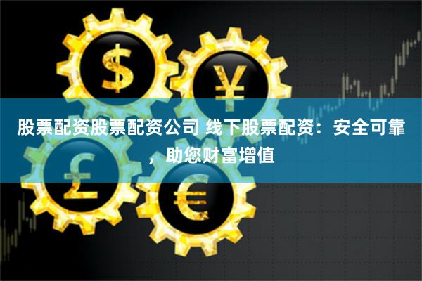 股票配资股票配资公司 线下股票配资：安全可靠，助您财富增值