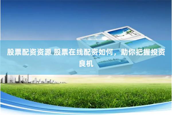 股票配资资源 股票在线配资如何，助你把握投资良机