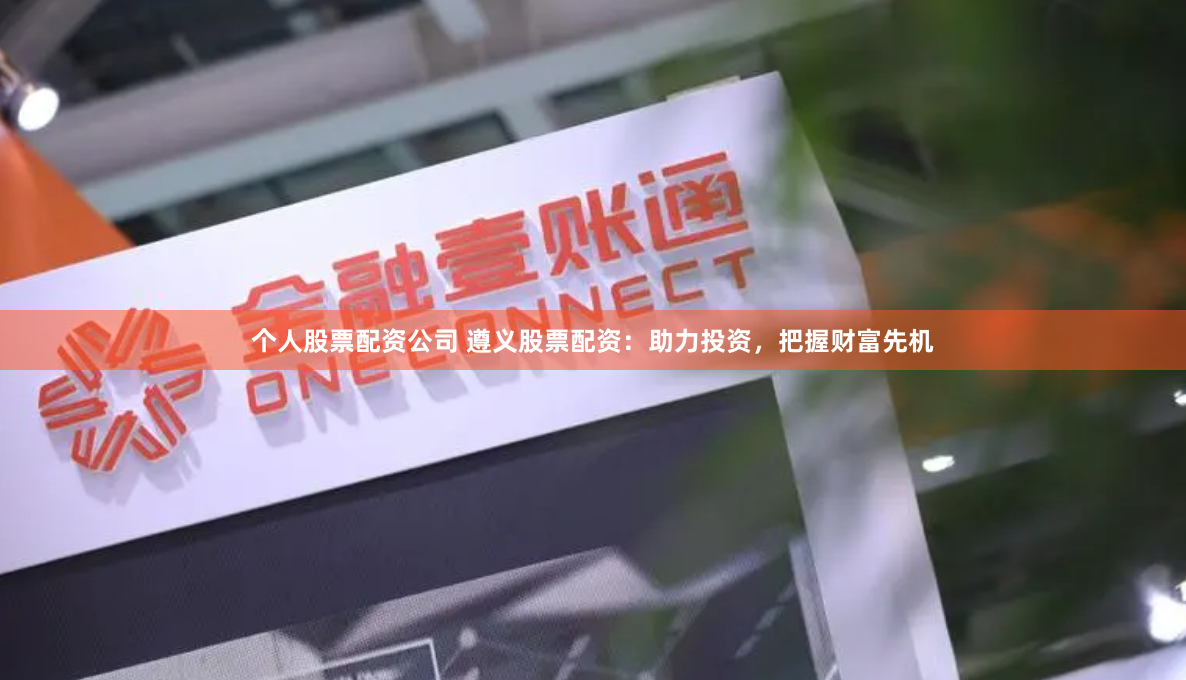 个人股票配资公司 遵义股票配资：助力投资，把握财富先机
