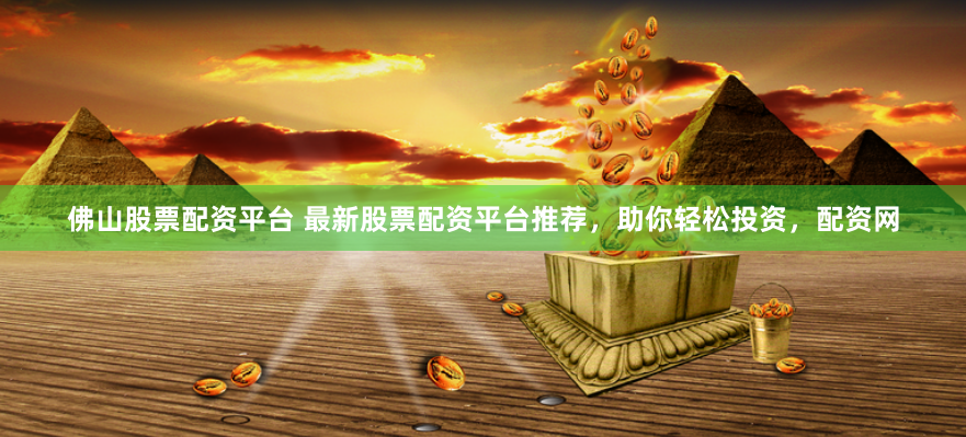 佛山股票配资平台 最新股票配资平台推荐，助你轻松投资，配资网