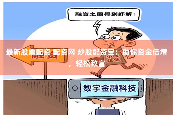 最新股票配资 配资网 炒股配资宝：助你资金倍增，轻松致富