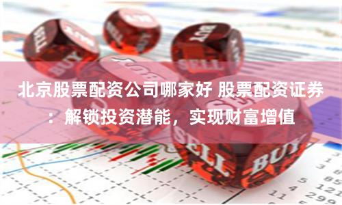 北京股票配资公司哪家好 股票配资证券：解锁投资潜能，实现财富增值