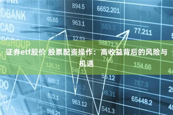 证券etf股价 股票配资操作：高收益背后的风险与机遇
