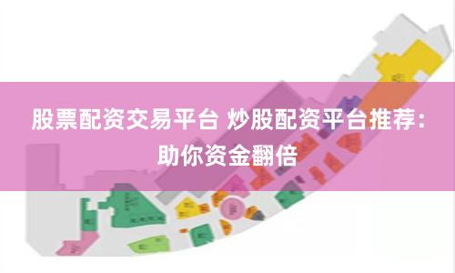 股票配资交易平台 炒股配资平台推荐：助你资金翻倍