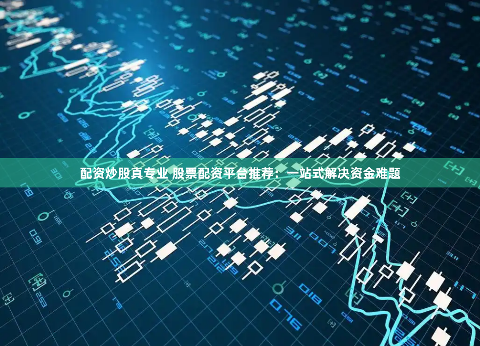 配资炒股真专业 股票配资平台推荐：一站式解决资金难题