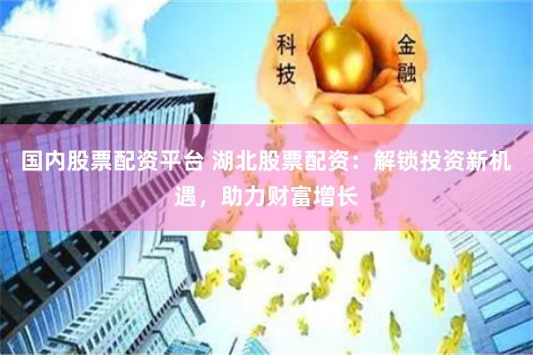 国内股票配资平台 湖北股票配资：解锁投资新机遇，助力财富增长